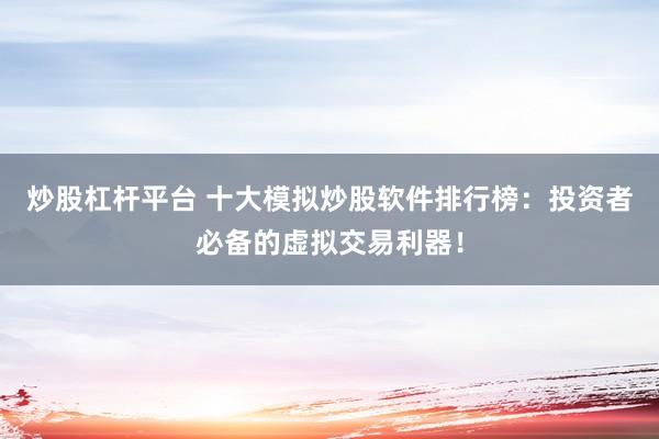 炒股杠杆平台 十大模拟炒股软件排行榜：投资者必备的虚拟交易利器！