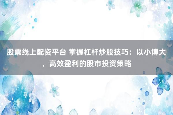 股票线上配资平台 掌握杠杆炒股技巧：以小博大，高效盈利的股市投资策略
