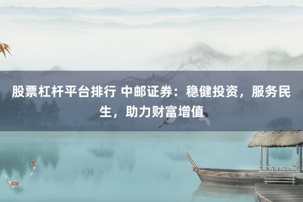 股票杠杆平台排行 中邮证券：稳健投资，服务民生，助力财富增值