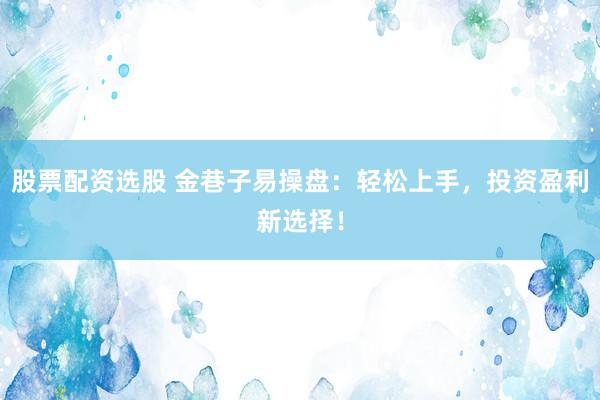 股票配资选股 金巷子易操盘：轻松上手，投资盈利新选择！