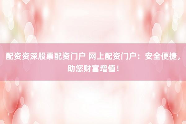 配资资深股票配资门户 网上配资门户：安全便捷，助您财富增值！