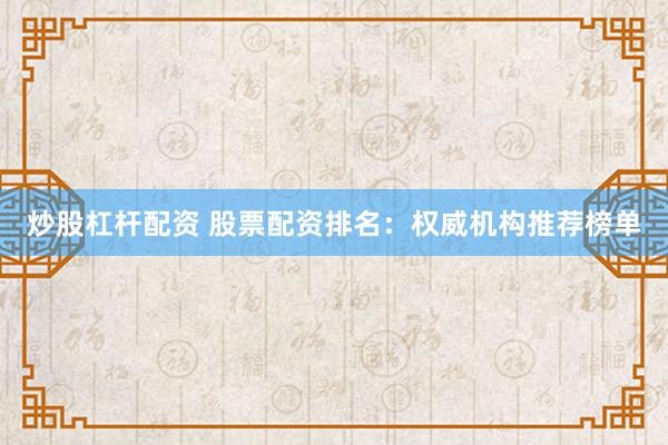 炒股杠杆配资 股票配资排名：权威机构推荐榜单