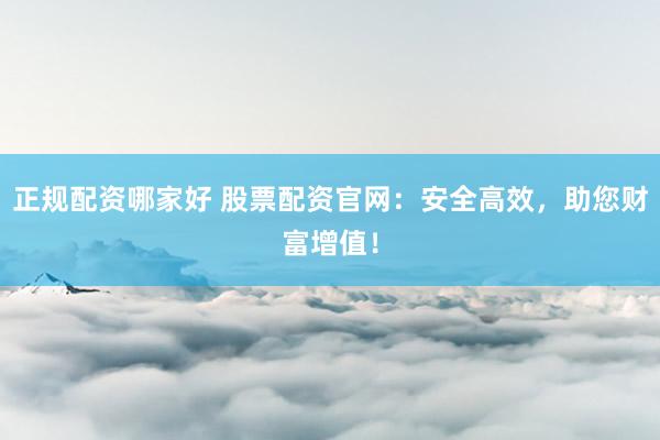 正规配资哪家好 股票配资官网：安全高效，助您财富增值！