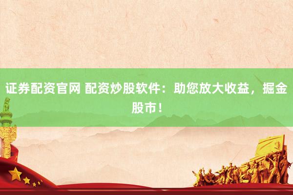 证券配资官网 配资炒股软件：助您放大收益，掘金股市！
