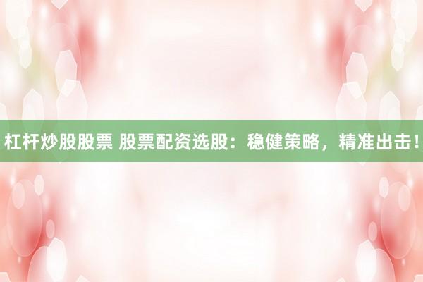杠杆炒股股票 股票配资选股：稳健策略，精准出击！