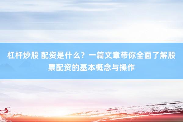 杠杆炒股 配资是什么？一篇文章带你全面了解股票配资的基本概念与操作