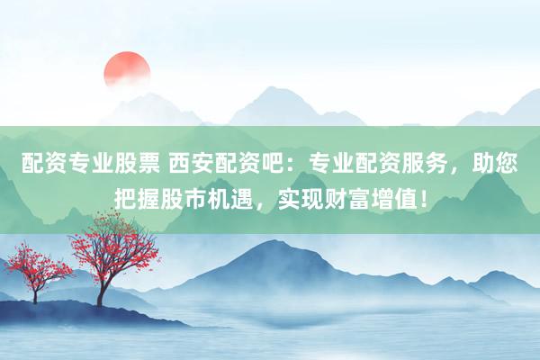 配资专业股票 西安配资吧：专业配资服务，助您把握股市机遇，实现财富增值！