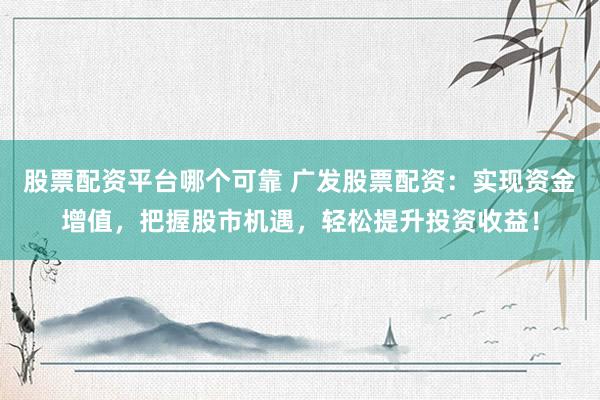 股票配资平台哪个可靠 广发股票配资：实现资金增值，把握股市机遇，轻松提升投资收益！