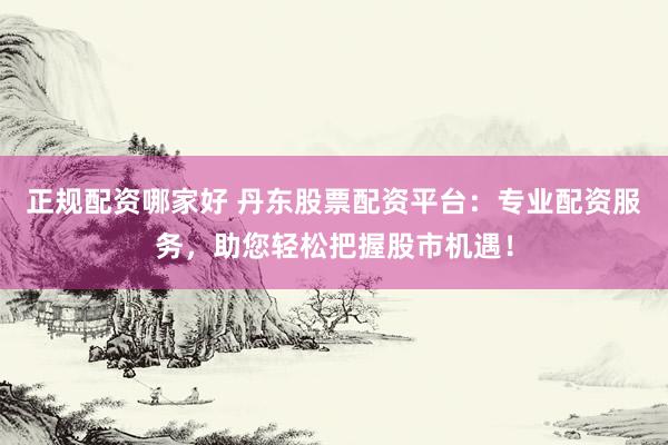 正规配资哪家好 丹东股票配资平台：专业配资服务，助您轻松把握股市机遇！