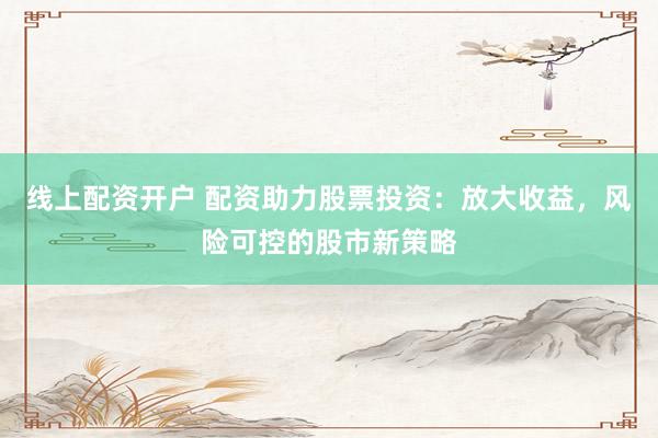 线上配资开户 配资助力股票投资：放大收益，风险可控的股市新策略