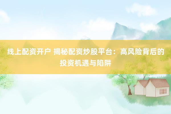 线上配资开户 揭秘配资炒股平台：高风险背后的投资机遇与陷阱