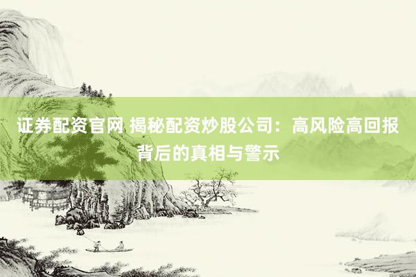 证券配资官网 揭秘配资炒股公司：高风险高回报背后的真相与警示