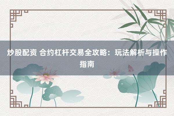 炒股配资 合约杠杆交易全攻略：玩法解析与操作指南