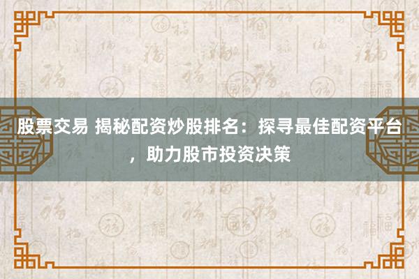 股票交易 揭秘配资炒股排名：探寻最佳配资平台，助力股市投资决策