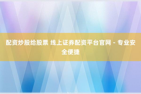 配资炒股给股票 线上证券配资平台官网 - 专业安全便捷