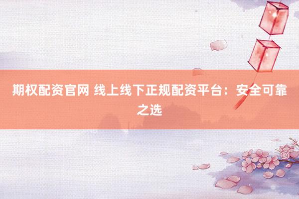 期权配资官网 线上线下正规配资平台：安全可靠之选