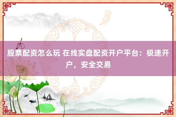 股票配资怎么玩 在线实盘配资开户平台：极速开户，安全交易