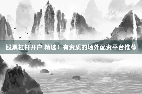 股票杠杆开户 精选！有资质的场外配资平台推荐