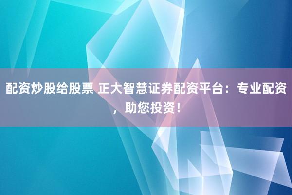 配资炒股给股票 正大智慧证券配资平台：专业配资，助您投资！