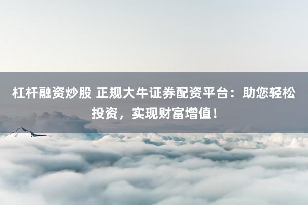 杠杆融资炒股 正规大牛证券配资平台：助您轻松投资，实现财富增值！