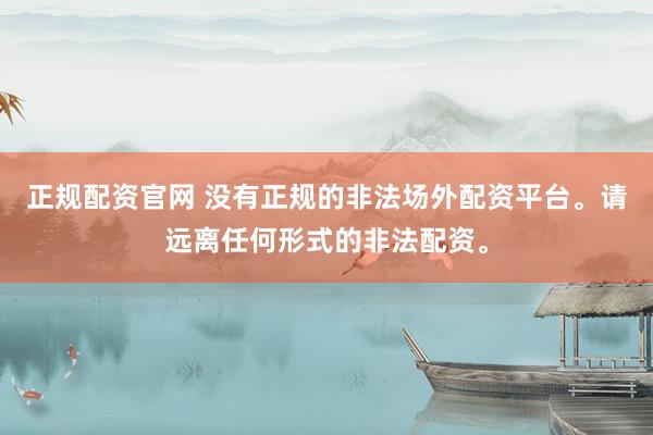正规配资官网 没有正规的非法场外配资平台。请远离任何形式的非法配资。