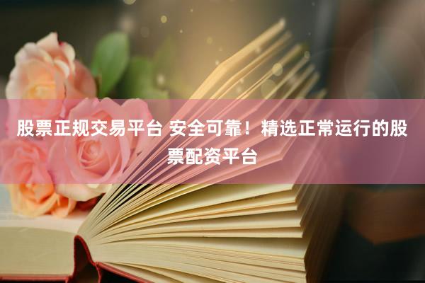 股票正规交易平台 安全可靠！精选正常运行的股票配资平台
