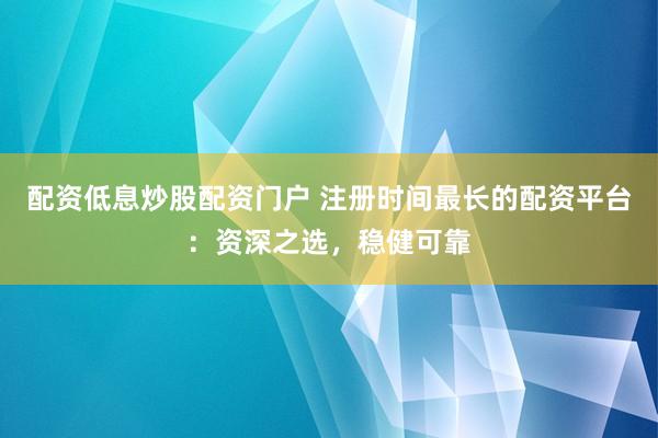 配资低息炒股配资门户 注册时间最长的配资平台：资深之选，稳健可靠