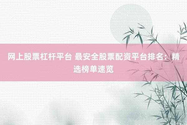 网上股票杠杆平台 最安全股票配资平台排名：精选榜单速览