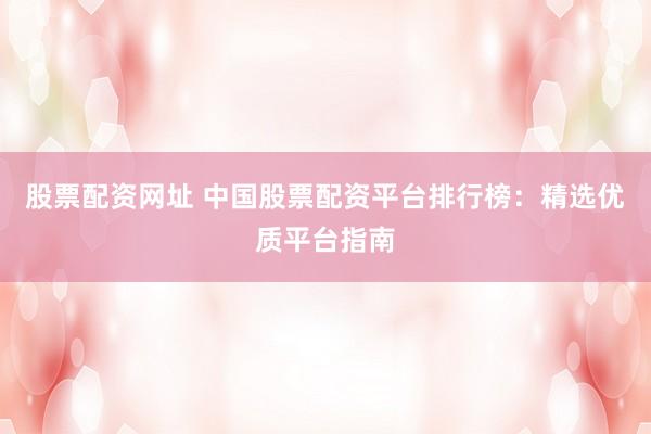 股票配资网址 中国股票配资平台排行榜：精选优质平台指南