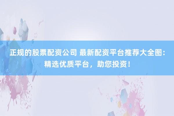 正规的股票配资公司 最新配资平台推荐大全图：精选优质平台，助您投资！