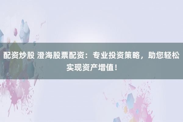配资炒股 澄海股票配资：专业投资策略，助您轻松实现资产增值！