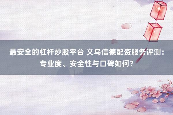 最安全的杠杆炒股平台 义乌信德配资服务评测：专业度、安全性与口碑如何？