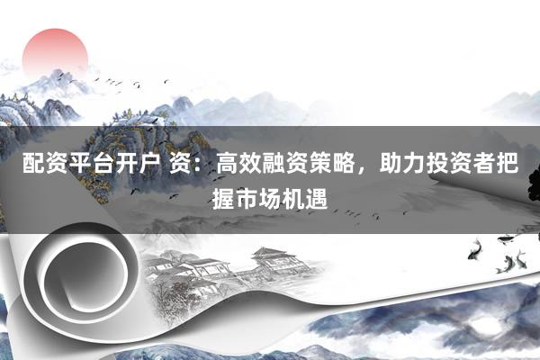 配资平台开户 资：高效融资策略，助力投资者把握市场机遇