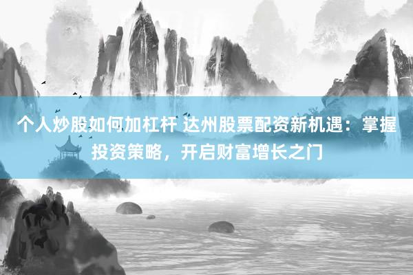 个人炒股如何加杠杆 达州股票配资新机遇：掌握投资策略，开启财富增长之门