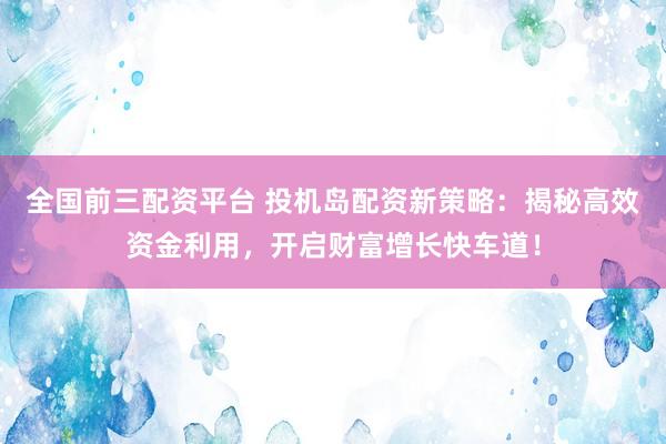 全国前三配资平台 投机岛配资新策略：揭秘高效资金利用，开启财富增长快车道！
