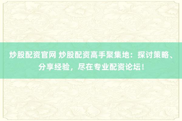 炒股配资官网 炒股配资高手聚集地：探讨策略、分享经验，尽在专业配资论坛！