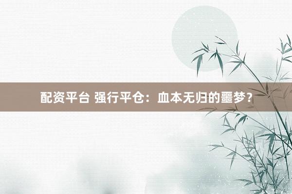配资平台 强行平仓：血本无归的噩梦？