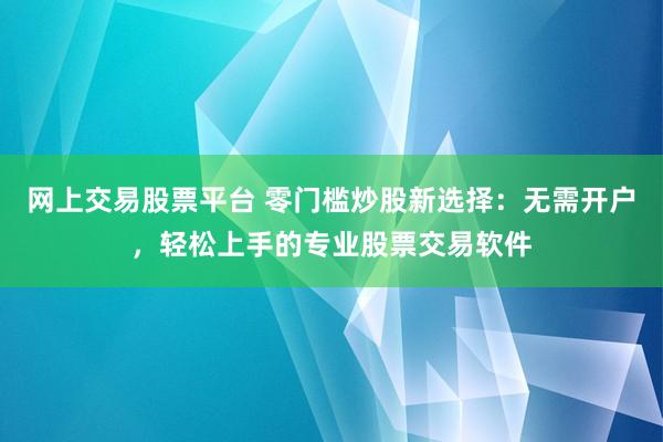 网上交易股票平台 零门槛炒股新选择：无需开户，轻松上手的专业股票交易软件