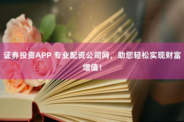 证券投资APP 专业配资公司网，助您轻松实现财富增值！