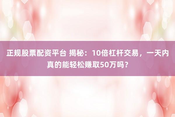 正规股票配资平台 揭秘：10倍杠杆交易，一天内真的能轻松赚取50万吗？