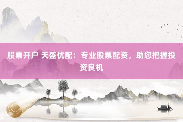 股票开户 天盛优配：专业股票配资，助您把握投资良机