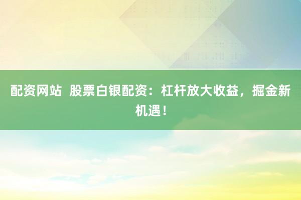 配资网站  股票白银配资：杠杆放大收益，掘金新机遇！