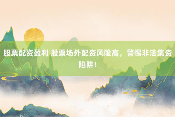 股票配资盈利 股票场外配资风险高，警惕非法集资陷阱！