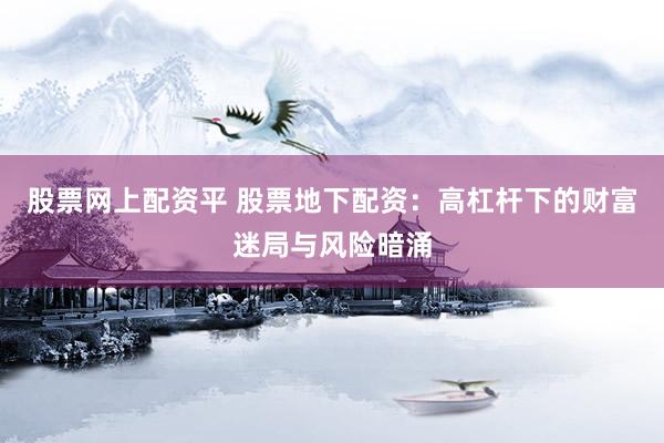股票网上配资平 股票地下配资：高杠杆下的财富迷局与风险暗涌