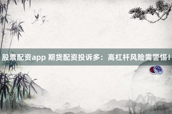 股票配资app 期货配资投诉多：高杠杆风险需警惕！