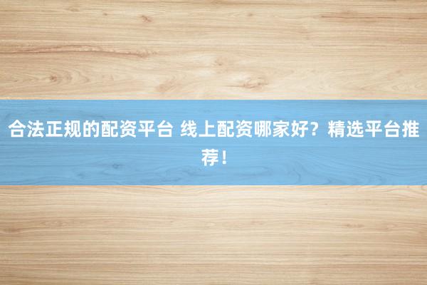 合法正规的配资平台 线上配资哪家好？精选平台推荐！