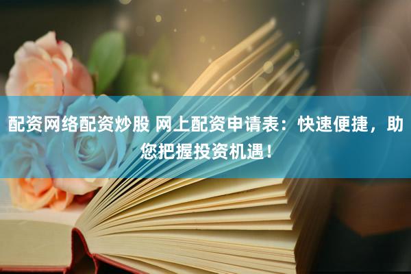 配资网络配资炒股 网上配资申请表：快速便捷，助您把握投资机遇！