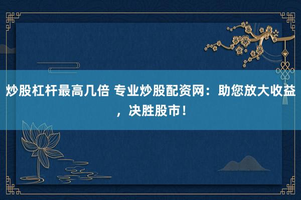 炒股杠杆最高几倍 专业炒股配资网：助您放大收益，决胜股市！