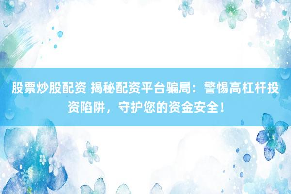 股票炒股配资 揭秘配资平台骗局：警惕高杠杆投资陷阱，守护您的资金安全！