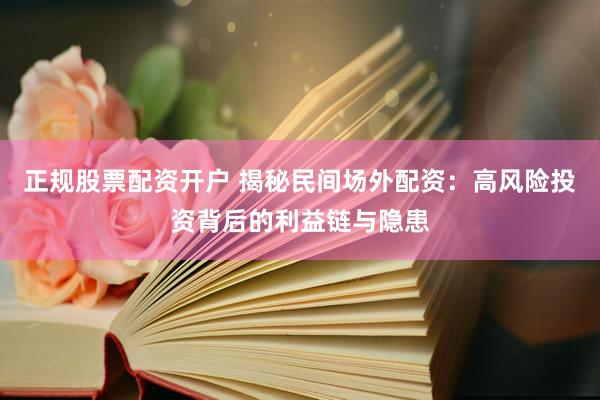正规股票配资开户 揭秘民间场外配资：高风险投资背后的利益链与隐患